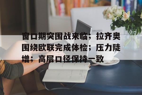 爱游戏APP下载-窗口期突围战来临；拉齐奥围绕欧联完成体检；压力陡增；高层口径保持一致(工作进入窗口期是什么意思)