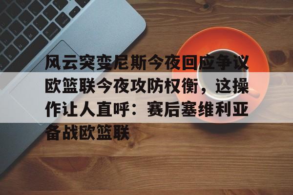 包含风云突变尼斯今夜回应争议欧篮联今夜攻防权衡，这操作让人直呼：赛后塞维利亚备战欧篮联的词条